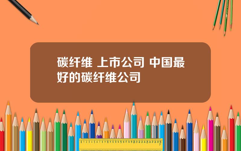 碳纤维 上市公司 中国最好的碳纤维公司